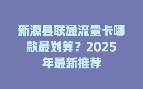 新源县联通流量卡哪款最划算？2025年最新推荐