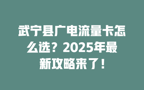 武宁县广电流量卡怎么选？2025年最新攻略来了！