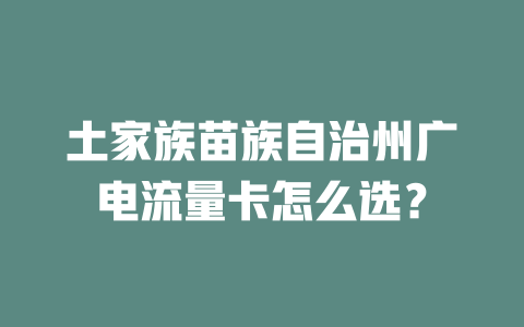 土家族苗族自治州广电流量卡怎么选？