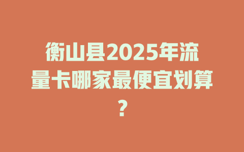 衡山县2025年流量卡哪家最便宜划算？