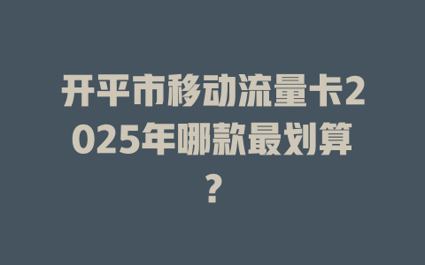 开平市移动流量卡2025年哪款最划算？