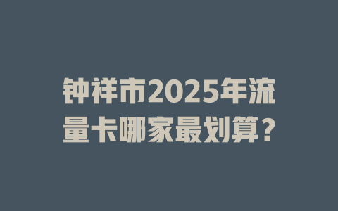 钟祥市2025年流量卡哪家最划算？