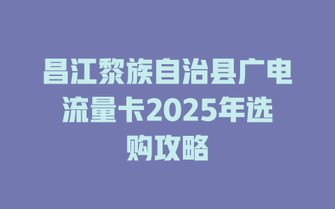 昌江黎族自治县广电流量卡2025年选购攻略