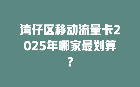 湾仔区移动流量卡2025年哪家最划算？