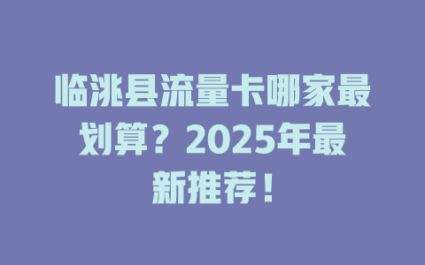 临洮县流量卡哪家最划算？2025年最新推荐！