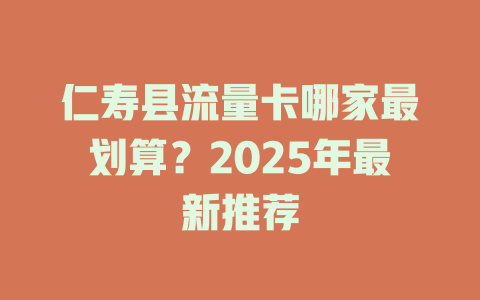 仁寿县流量卡哪家最划算？2025年最新推荐