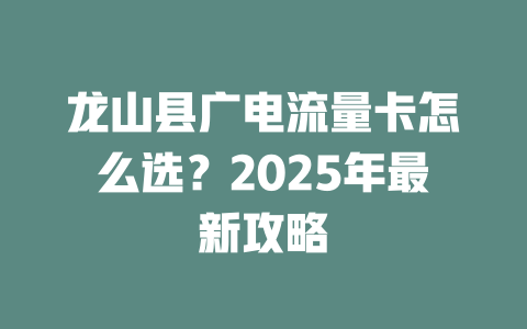 龙山县广电流量卡怎么选？2025年最新攻略