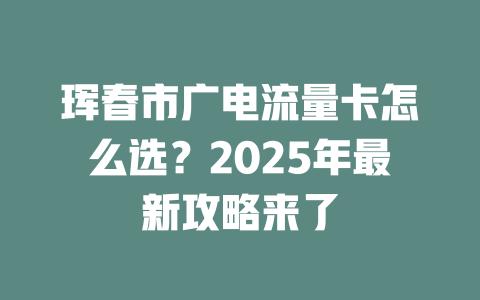 珲春市广电流量卡怎么选？2025年最新攻略来了