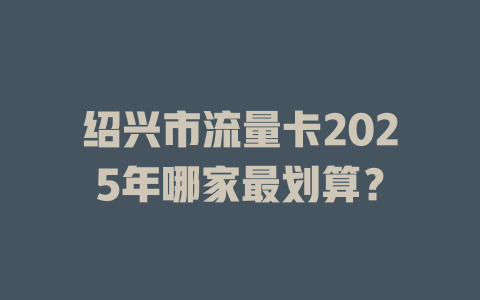 绍兴市流量卡2025年哪家最划算？