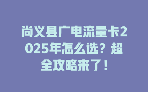 尚义县广电流量卡2025年怎么选？超全攻略来了！
