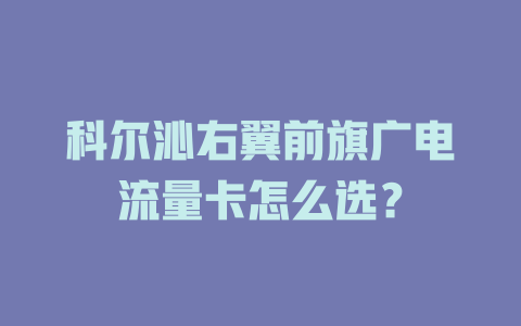 科尔沁右翼前旗广电流量卡怎么选？