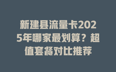 新建县流量卡2025年哪家最划算？超值套餐对比推荐
