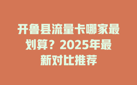开鲁县流量卡哪家最划算？2025年最新对比推荐