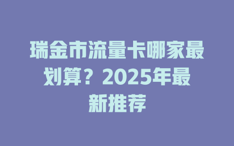 瑞金市流量卡哪家最划算？2025年最新推荐