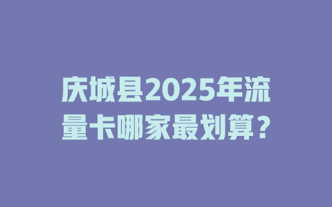 庆城县2025年流量卡哪家最划算？