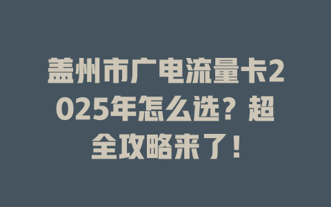 盖州市广电流量卡2025年怎么选？超全攻略来了！