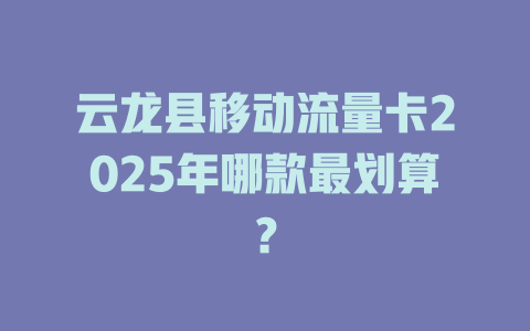 云龙县移动流量卡2025年哪款最划算？