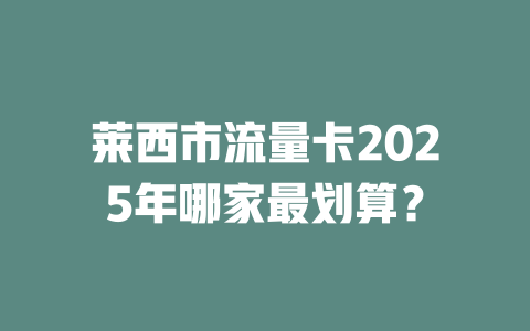莱西市流量卡2025年哪家最划算？