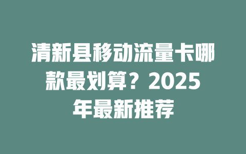 清新县移动流量卡哪款最划算？2025年最新推荐