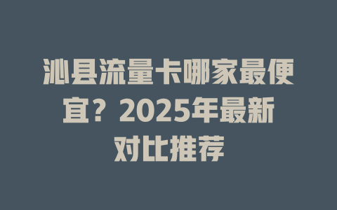 沁县流量卡哪家最便宜？2025年最新对比推荐