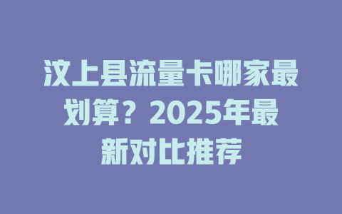 汶上县流量卡哪家最划算？2025年最新对比推荐