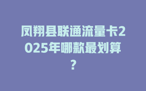 凤翔县联通流量卡2025年哪款最划算？