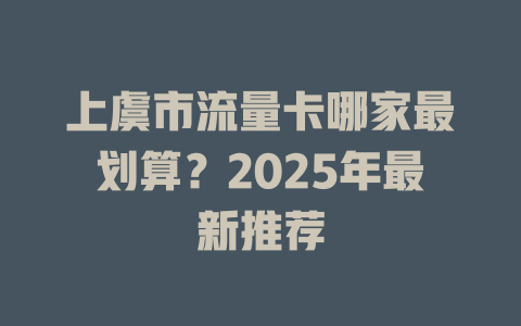 上虞市流量卡哪家最划算？2025年最新推荐