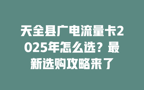 天全县广电流量卡2025年怎么选？最新选购攻略来了