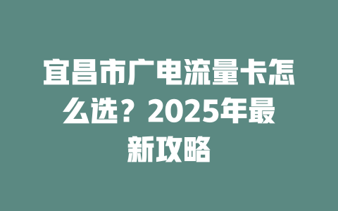 宜昌市广电流量卡怎么选？2025年最新攻略