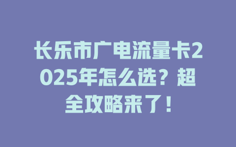 长乐市广电流量卡2025年怎么选？超全攻略来了！