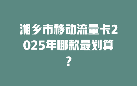 湘乡市移动流量卡2025年哪款最划算？