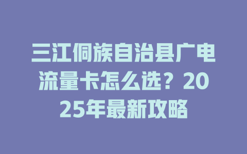 三江侗族自治县广电流量卡怎么选？2025年最新攻略