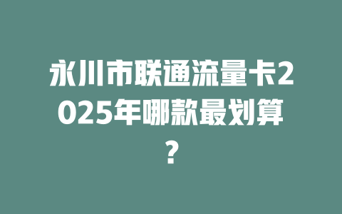 永川市联通流量卡2025年哪款最划算？