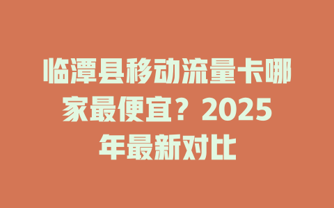 临潭县移动流量卡哪家最便宜？2025年最新对比