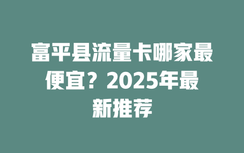 富平县流量卡哪家最便宜？2025年最新推荐