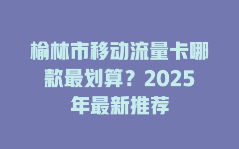 榆林市移动流量卡哪款最划算？2025年最新推荐