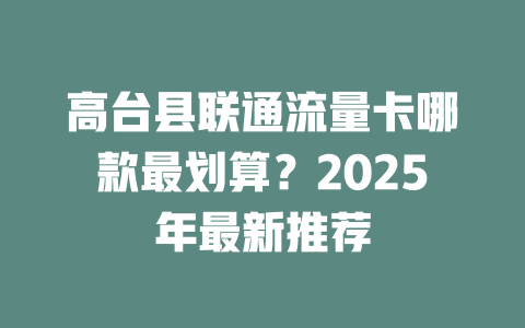 高台县联通流量卡哪款最划算？2025年最新推荐