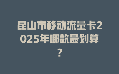 昆山市移动流量卡2025年哪款最划算？