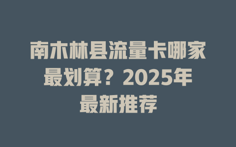 南木林县流量卡哪家最划算？2025年最新推荐