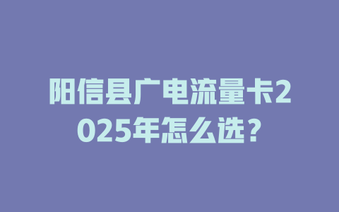 阳信县广电流量卡2025年怎么选？