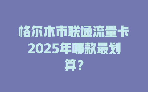 格尔木市联通流量卡2025年哪款最划算？
