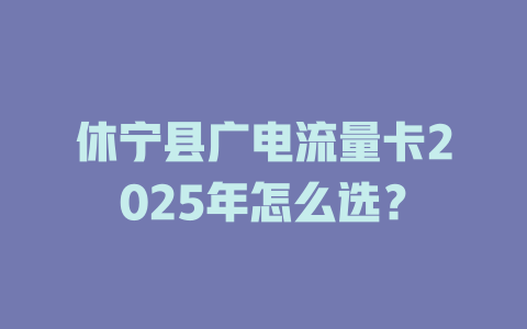 休宁县广电流量卡2025年怎么选？