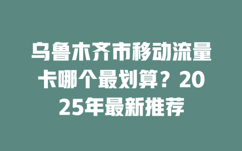 乌鲁木齐市移动流量卡哪个最划算？2025年最新推荐