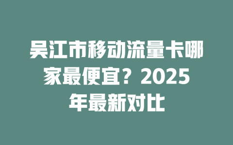 吴江市移动流量卡哪家最便宜？2025年最新对比