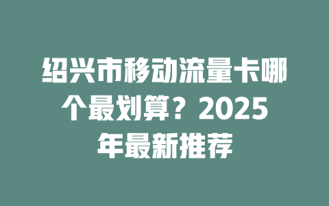 绍兴市移动流量卡哪个最划算？2025年最新推荐