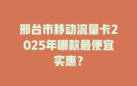 邢台市移动流量卡2025年哪款最便宜实惠？