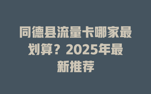 同德县流量卡哪家最划算？2025年最新推荐