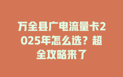 万全县广电流量卡2025年怎么选？超全攻略来了
