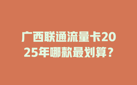 广西联通流量卡2025年哪款最划算？