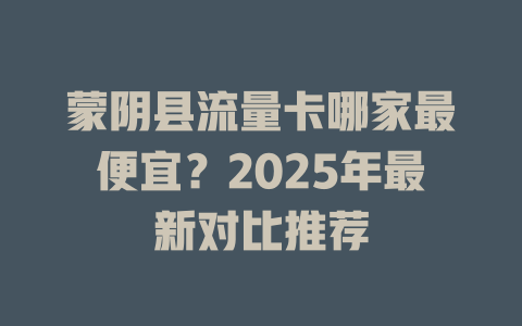 蒙阴县流量卡哪家最便宜？2025年最新对比推荐